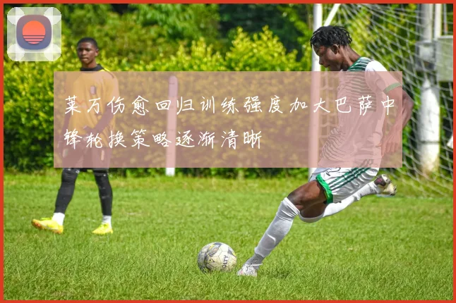 莱万伤愈回归训练强度加大巴萨中锋轮换策略逐渐清晰