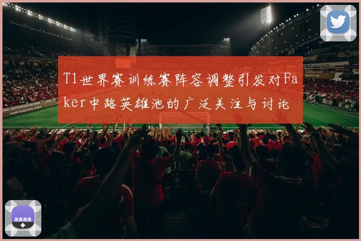 T1世界赛训练赛阵容调整引发对Faker中路英雄池的广泛关注与讨论