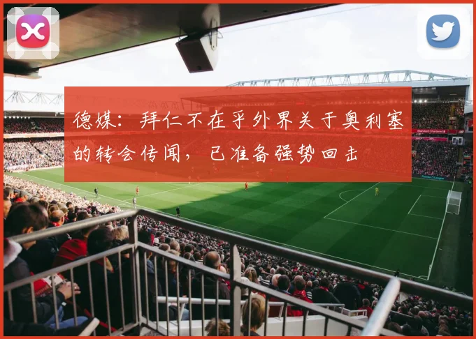 德媒：拜仁不在乎外界关于奥利塞的转会传闻，已准备强势回击