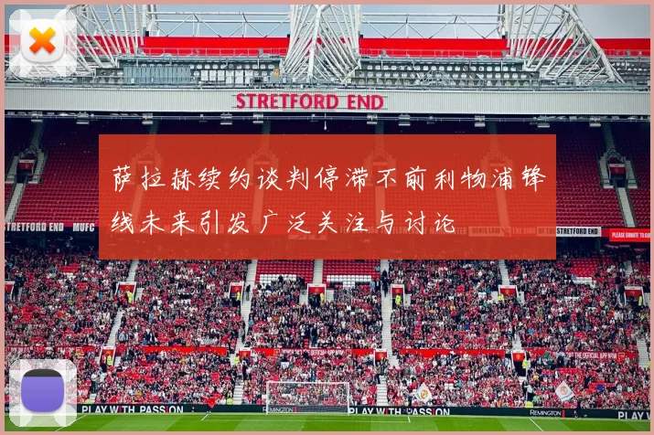 萨拉赫续约谈判停滞不前利物浦锋线未来引发广泛关注与讨论