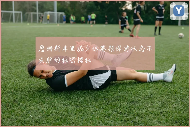 詹姆斯库里威少休赛期保持状态不发胖的秘密揭秘