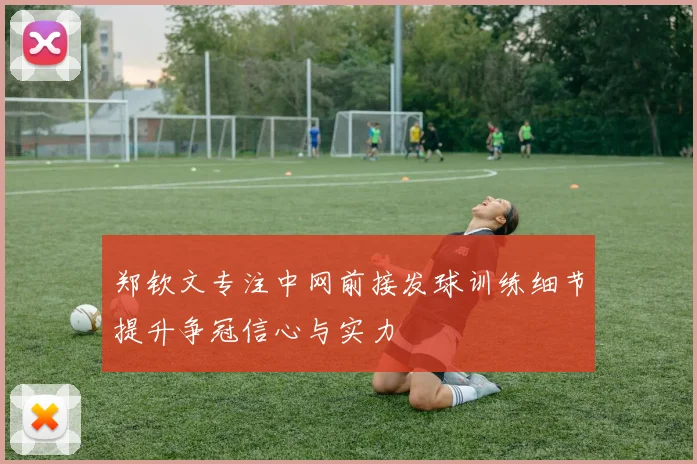 郑钦文专注中网前接发球训练细节提升争冠信心与实力