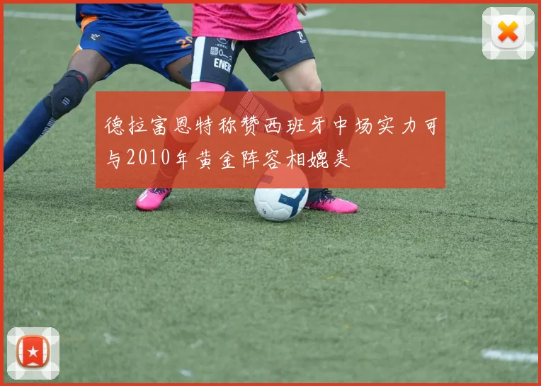 德拉富恩特称赞西班牙中场实力可与2010年黄金阵容相媲美