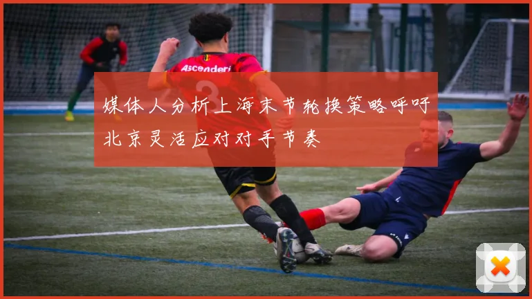 媒体人分析上海末节轮换策略呼吁北京灵活应对对手节奏
