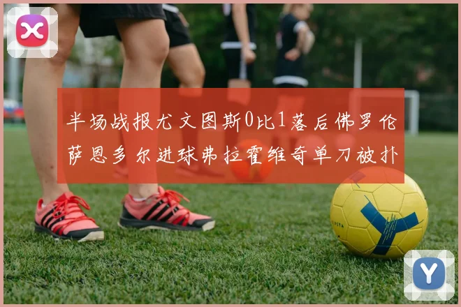 半场战报尤文图斯0比1落后佛罗伦萨恩多尔进球弗拉霍维奇单刀被扑救