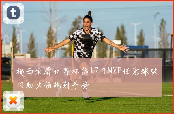 梅西荣膺世界杯第17日MVP任意球破门助力领跑射手榜