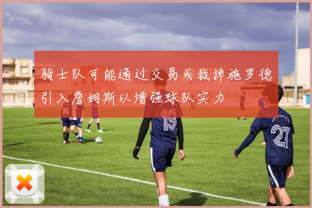 骑士队可能通过交易或裁掉施罗德引入詹姆斯以增强球队实力