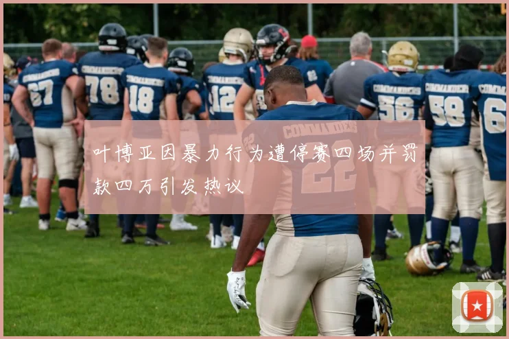 叶博亚因暴力行为遭停赛四场并罚款四万引发热议