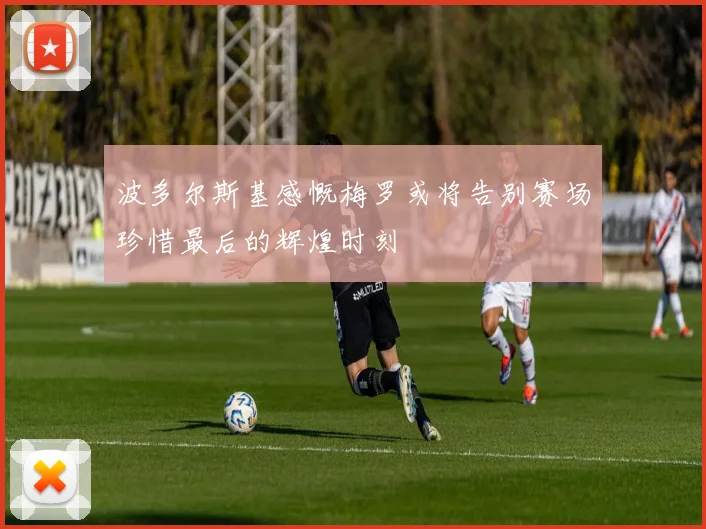 波多尔斯基感慨梅罗或将告别赛场珍惜最后的辉煌时刻