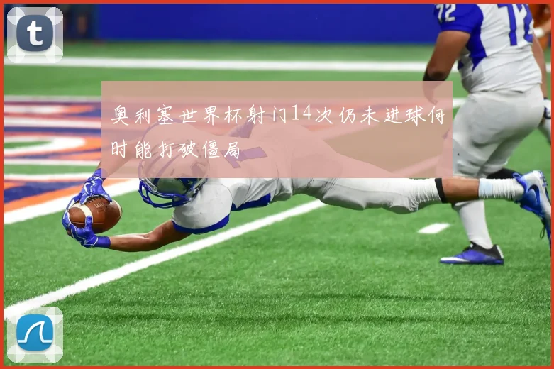 奥利塞世界杯射门14次仍未进球何时能打破僵局