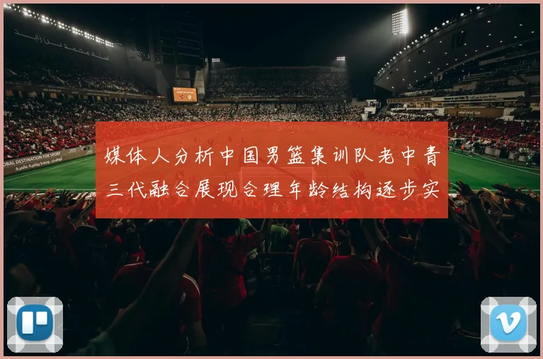 媒体人分析中国男篮集训队老中青三代融合展现合理年龄结构逐步实现换血