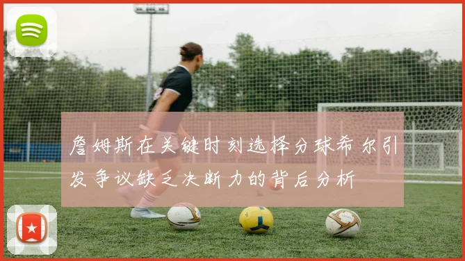 詹姆斯在关键时刻选择分球希尔引发争议缺乏决断力的背后分析