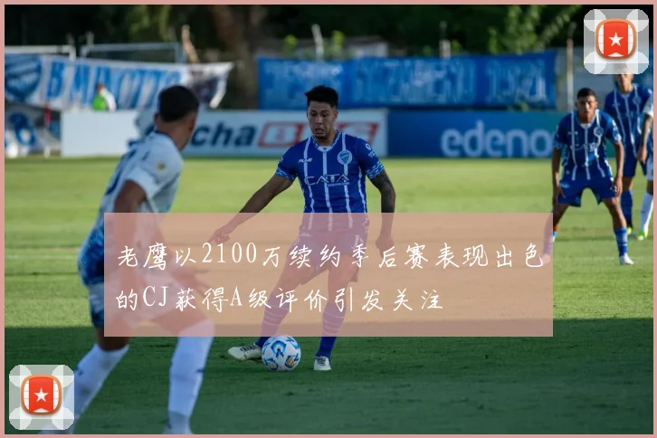 老鹰以2100万续约季后赛表现出色的CJ获得A级评价引发关注