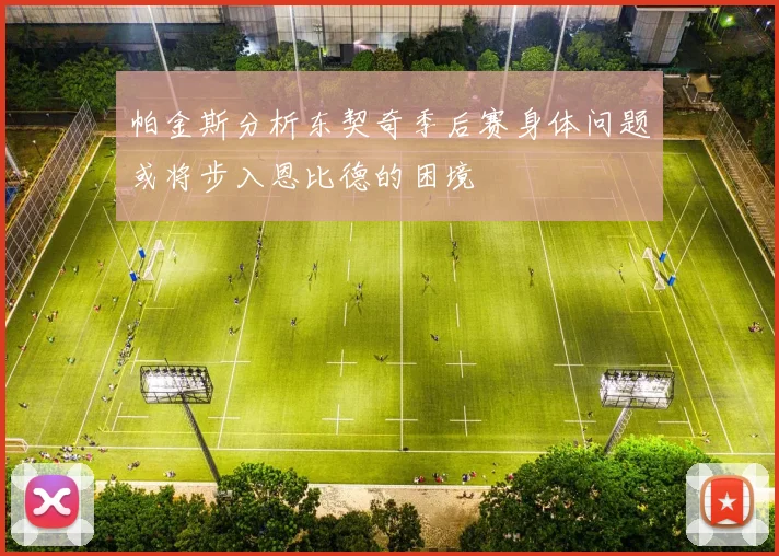 帕金斯分析东契奇季后赛身体问题或将步入恩比德的困境