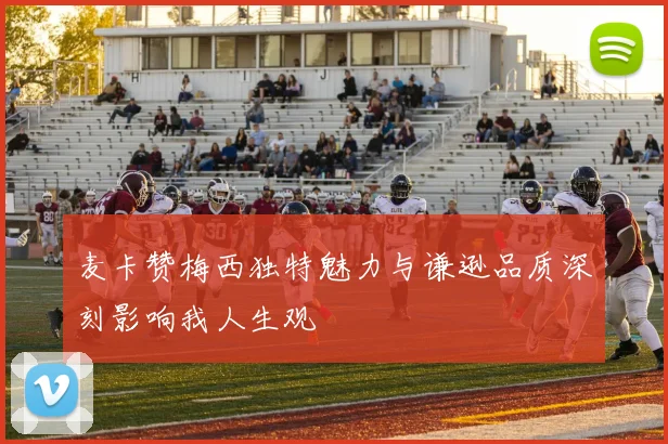 麦卡赞梅西独特魅力与谦逊品质深刻影响我人生观