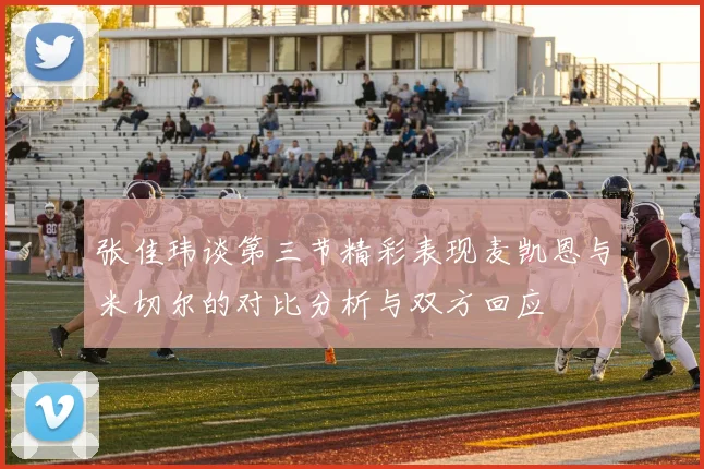 张佳玮谈第三节精彩表现麦凯恩与米切尔的对比分析与双方回应