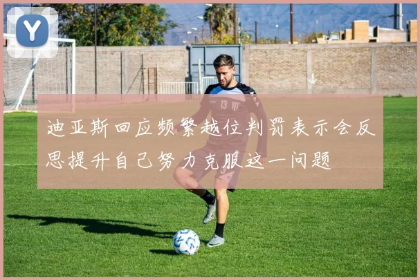 迪亚斯回应频繁越位判罚表示会反思提升自己努力克服这一问题