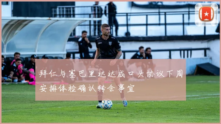拜仁与塞巴里达达成口头协议下周安排体检确认转会事宜