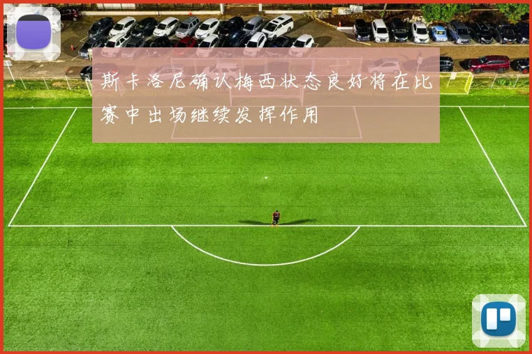 斯卡洛尼确认梅西状态良好将在比赛中出场继续发挥作用