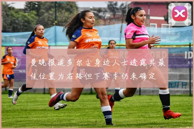 曼晚报道多尔古身边人士透露其最佳位置为右路但下赛季仍未确定