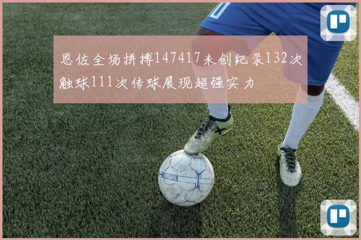恩佐全场拼搏147417米创纪录132次触球111次传球展现超强实力