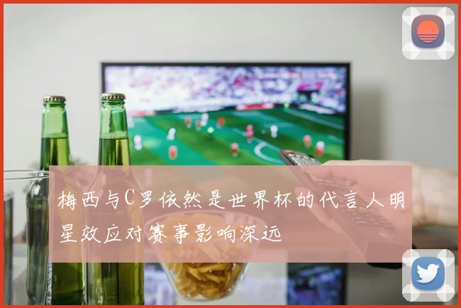 梅西与C罗依然是世界杯的代言人明星效应对赛事影响深远