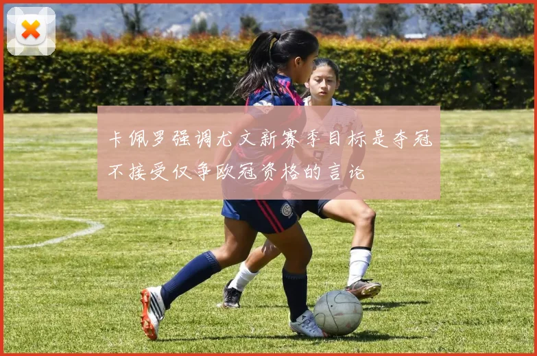 卡佩罗强调尤文新赛季目标是夺冠不接受仅争欧冠资格的言论