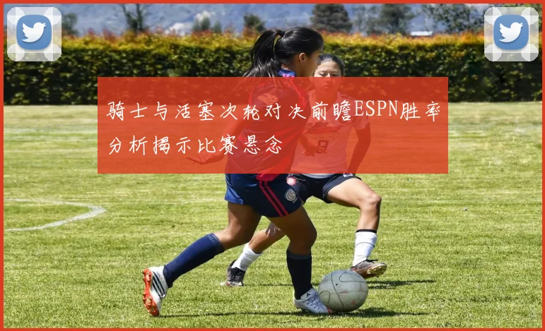 骑士与活塞次轮对决前瞻ESPN胜率分析揭示比赛悬念