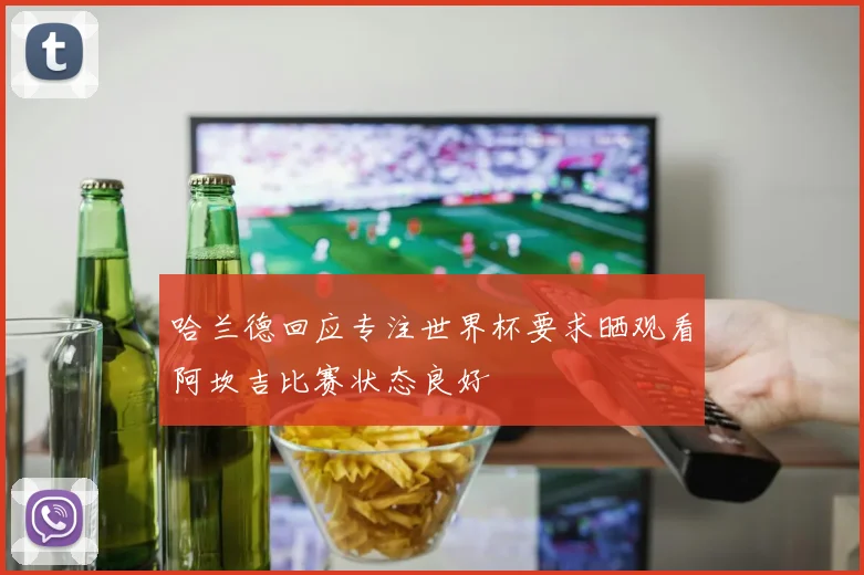哈兰德回应专注世界杯要求晒观看阿坎吉比赛状态良好