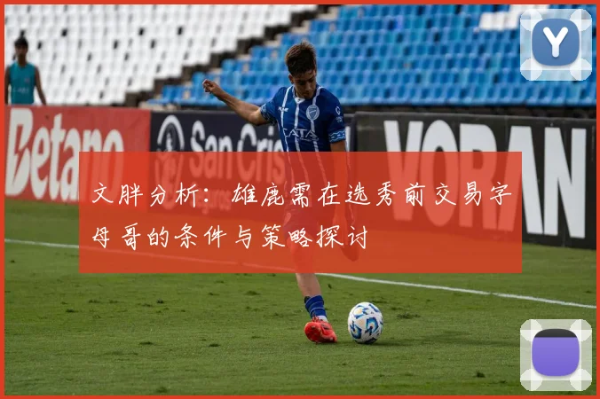文胖分析:雄鹿需在选秀前交易字母哥的条件与策略探讨