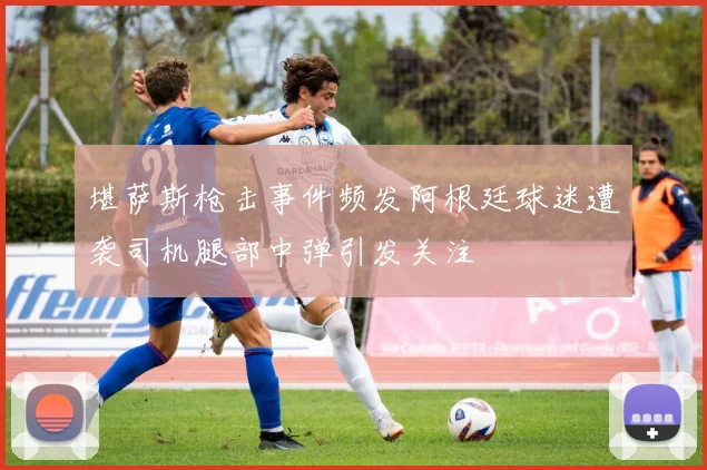 堪萨斯枪击事件频发阿根廷球迷遭袭司机腿部中弹引发关注