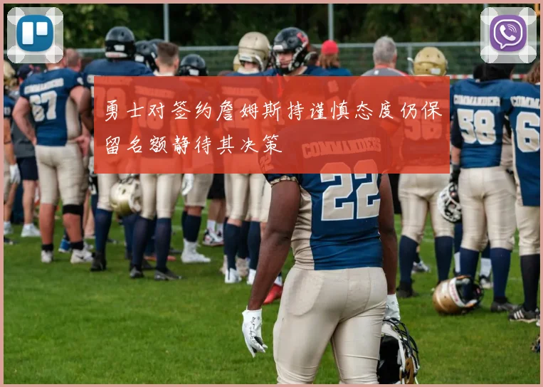 勇士对签约詹姆斯持谨慎态度仍保留名额静待其决策