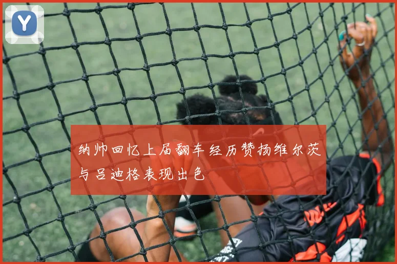 纳帅回忆上届翻车经历赞扬维尔茨与吕迪格表现出色