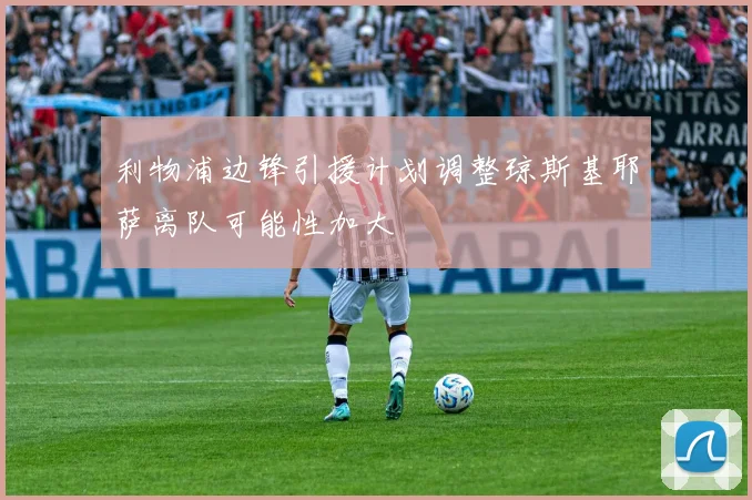 利物浦边锋引援计划调整琼斯基耶萨离队可能性加大