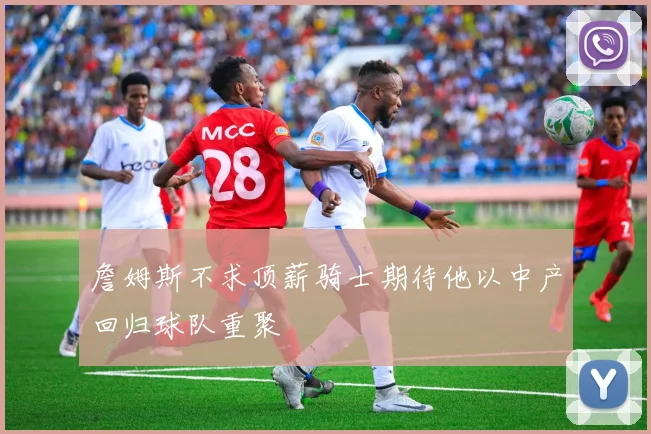 詹姆斯不求顶薪骑士期待他以中产回归球队重聚