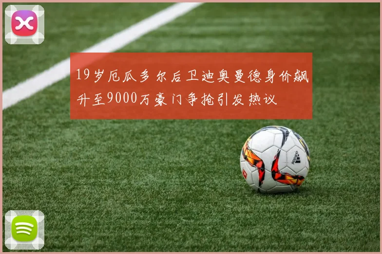 19岁厄瓜多尔后卫迪奥曼德身价飙升至9000万豪门争抢引发热议
