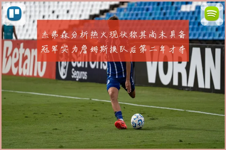 杰弗森分析热火现状称其尚未具备冠军实力詹姆斯换队后第二年才夺冠