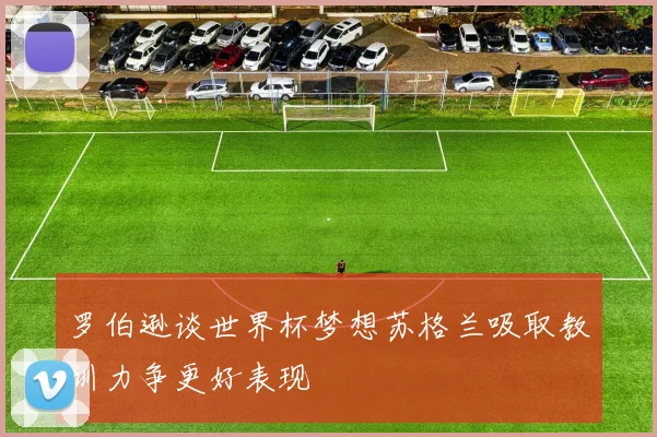 罗伯逊谈世界杯梦想苏格兰吸取教训力争更好表现