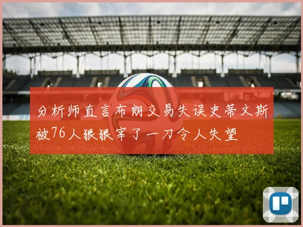 分析师直言布朗交易失误史蒂文斯被76人狠狠宰了一刀令人失望